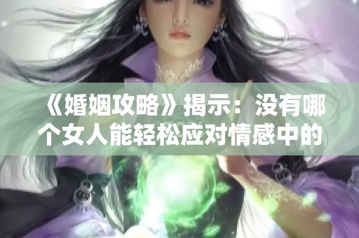 《婚姻攻略》揭示：没有哪个女人能轻松应对情感中的男性挑战