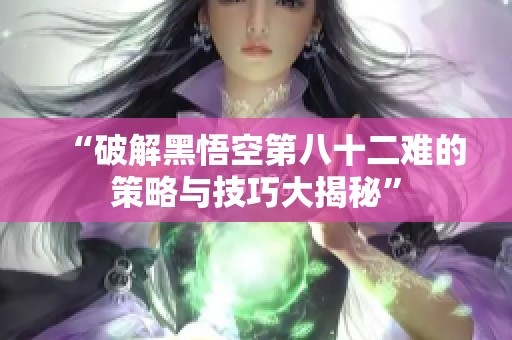 “破解黑悟空第八十二难的策略与技巧大揭秘”