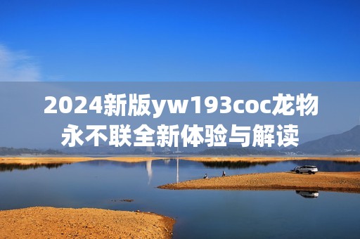 2024新版yw193coc龙物永不联全新体验与解读