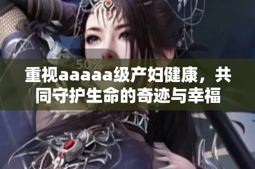 重视aaaaa级产妇健康，共同守护生命的奇迹与幸福