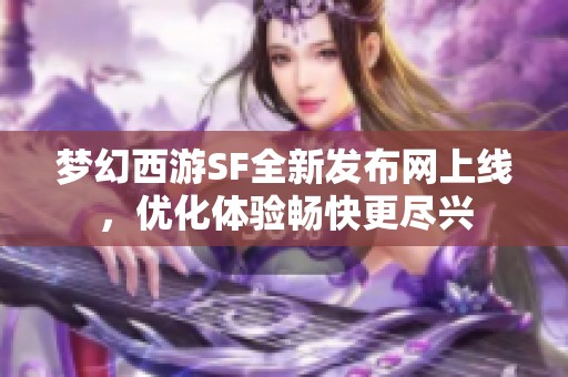 梦幻西游SF全新发布网上线，优化体验畅快更尽兴