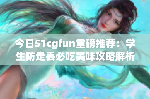 今日51cgfun重磅推荐：学生防走丢必吃美味攻略解析