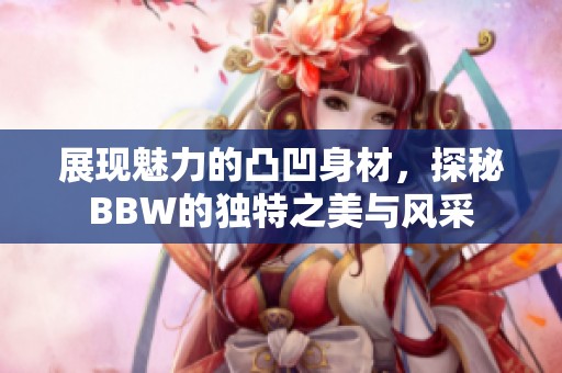 展现魅力的凸凹身材，探秘BBW的独特之美与风采