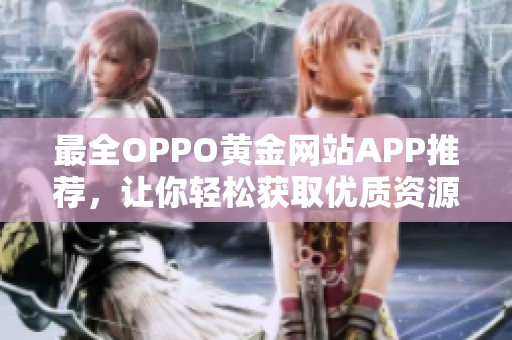 最全OPPO黄金网站APP推荐，让你轻松获取优质资源