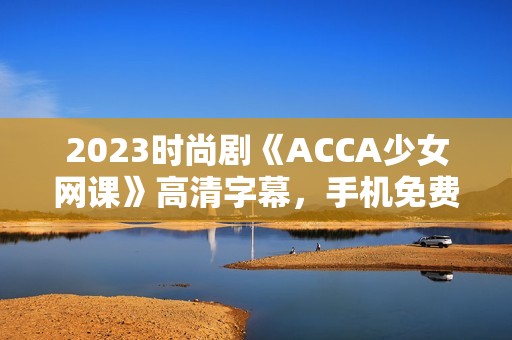 2023时尚剧《ACCA少女网课》高清字幕，手机免费观看攻略