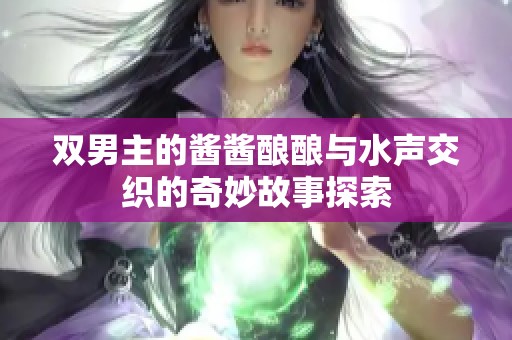 双男主的酱酱酿酿与水声交织的奇妙故事探索