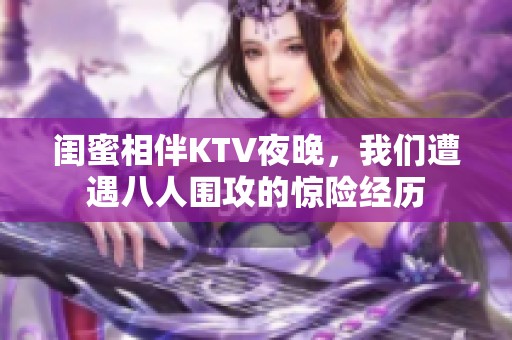 闺蜜相伴KTV夜晚，我们遭遇八人围攻的惊险经历