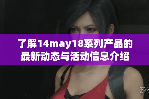 了解14may18系列产品的最新动态与活动信息介绍