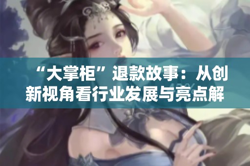 “大掌柜”退款故事：从创新视角看行业发展与亮点解析