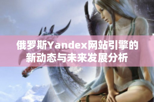 俄罗斯Yandex网站引擎的新动态与未来发展分析