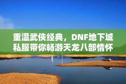 重温武侠经典，DNF地下城私服带你畅游天龙八部情怀世界