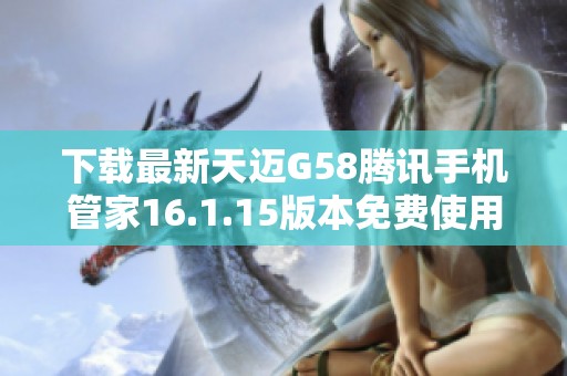 下载最新天迈G58腾讯手机管家16.1.15版本免费使用指南