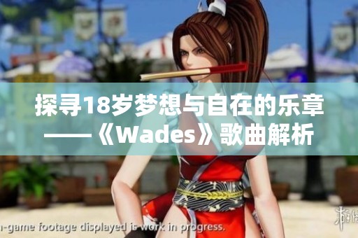 探寻18岁梦想与自在的乐章——《Wades》歌曲解析与感悟