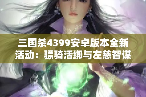 三国杀4399安卓版本全新活动：骠骑活绑与左慈智谋诸葛亮揭秘