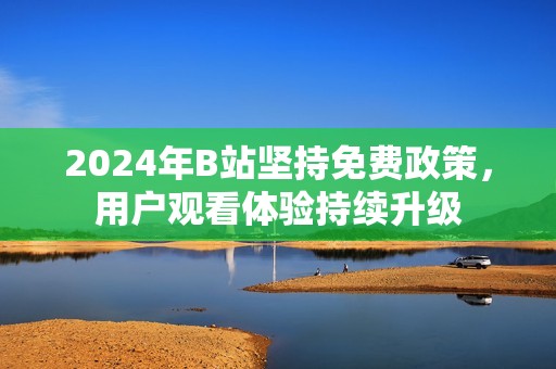 2024年B站坚持免费政策，用户观看体验持续升级