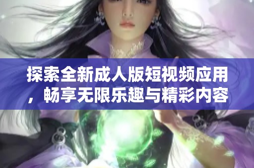 探索全新成人版短视频应用，畅享无限乐趣与精彩内容