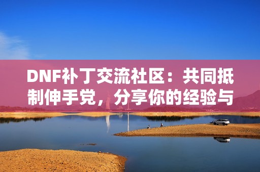 DNF补丁交流社区：共同抵制伸手党，分享你的经验与资源