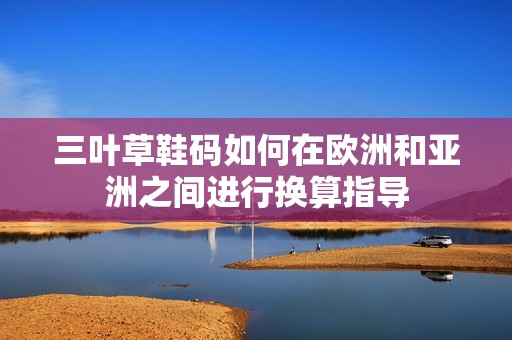 三叶草鞋码如何在欧洲和亚洲之间进行换算指导