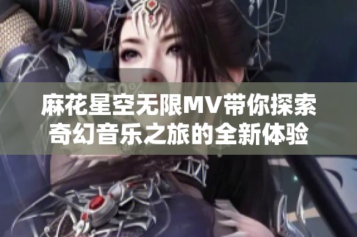 麻花星空无限MV带你探索奇幻音乐之旅的全新体验