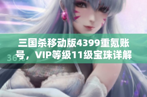 三国杀移动版4399重氪账号，VIP等级11级宝珠详解与价值分析