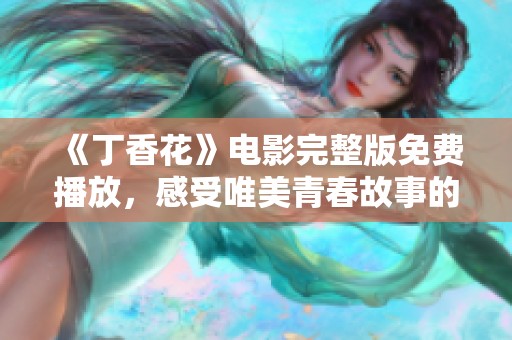 《丁香花》电影完整版免费播放，感受唯美青春故事的魅力