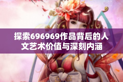 探索696969作品背后的人文艺术价值与深刻内涵