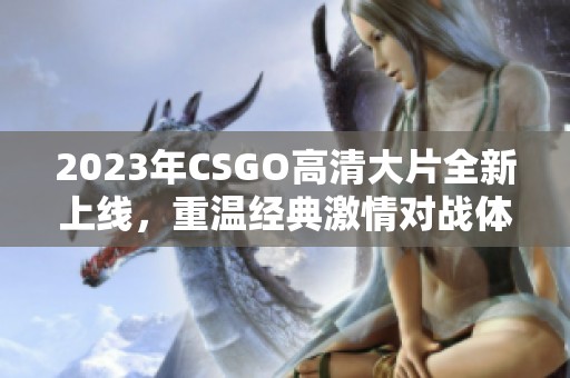 2023年CSGO高清大片全新上线，重温经典激情对战体验