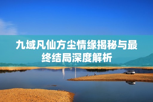 九域凡仙方尘情缘揭秘与最终结局深度解析