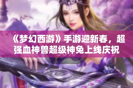 《梦幻西游》手游迎新春，超强血神兽超级神兔上线庆祝！