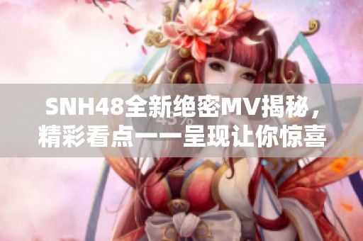 SNH48全新绝密MV揭秘，精彩看点一一呈现让你惊喜不断