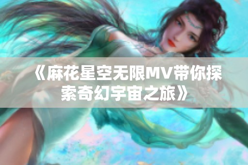 《麻花星空无限MV带你探索奇幻宇宙之旅》