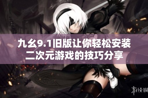 九幺9.1旧版让你轻松安装二次元游戏的技巧分享