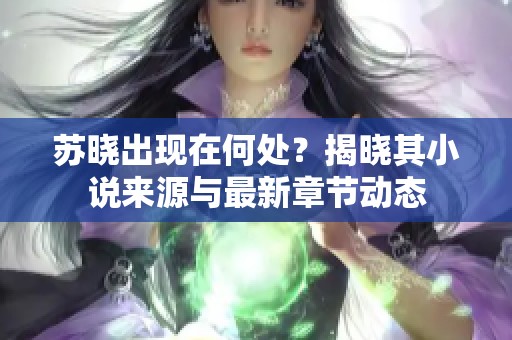 苏晓出现在何处？揭晓其小说来源与最新章节动态