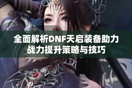 全面解析DNF天启装备助力战力提升策略与技巧