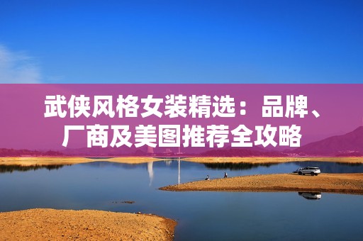 武侠风格女装精选：品牌、厂商及美图推荐全攻略