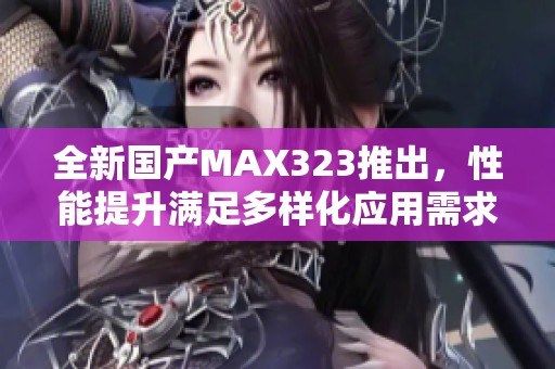 全新国产MAX323推出，性能提升满足多样化应用需求