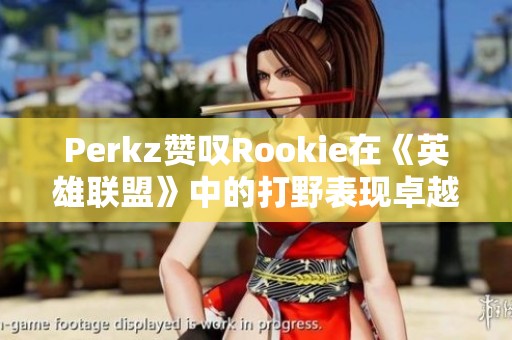 Perkz赞叹Rookie在《英雄联盟》中的打野表现卓越