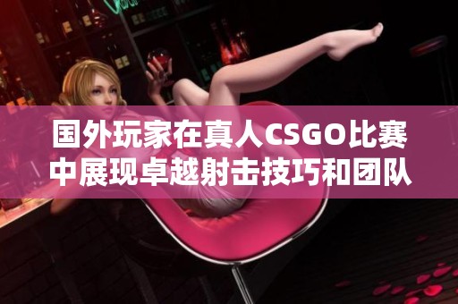 国外玩家在真人CSGO比赛中展现卓越射击技巧和团队合作