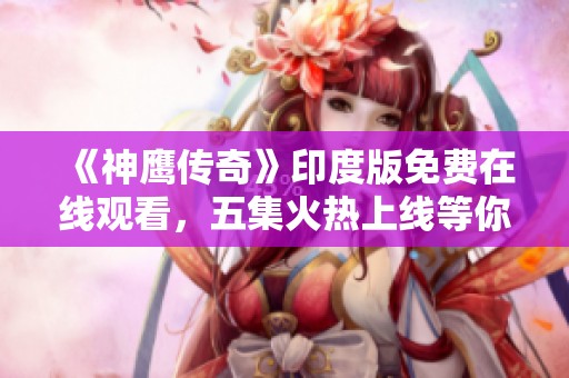 《神鹰传奇》印度版免费在线观看，五集火热上线等你观看