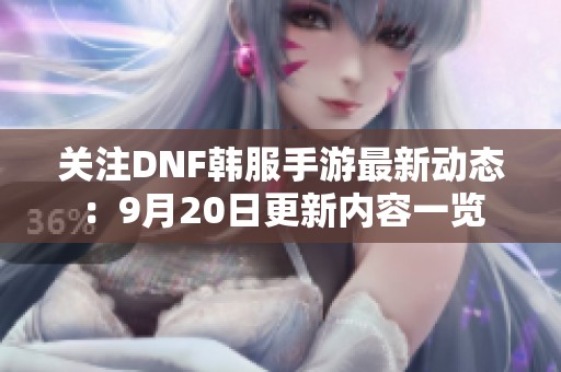 关注DNF韩服手游最新动态：9月20日更新内容一览