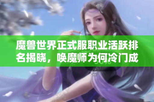 魔兽世界正式服职业活跃排名揭晓，唤魔师为何冷门成谜