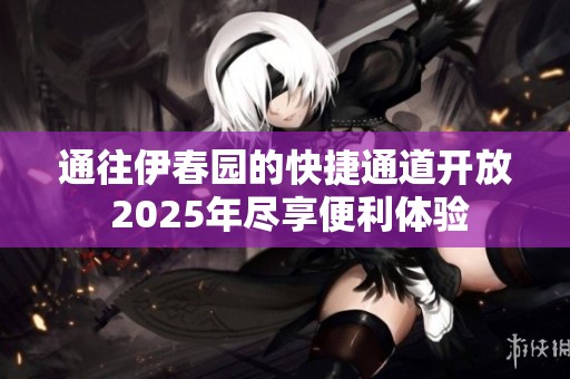 通往伊春园的快捷通道开放 2025年尽享便利体验