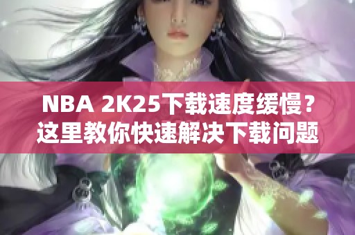 NBA 2K25下载速度缓慢？这里教你快速解决下载问题的方法！