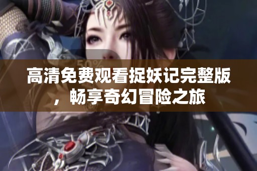 高清免费观看捉妖记完整版，畅享奇幻冒险之旅