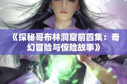 《探秘哥布林洞窟前四集：奇幻冒险与惊险故事》