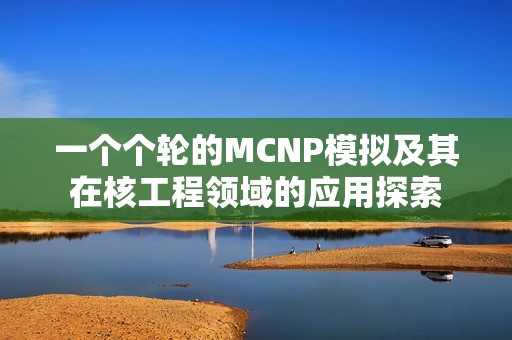 一个个轮的MCNP模拟及其在核工程领域的应用探索