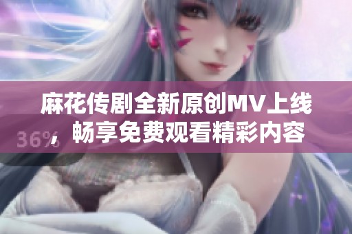 麻花传剧全新原创MV上线，畅享免费观看精彩内容