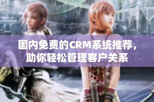 国内免费的CRM系统推荐，助你轻松管理客户关系