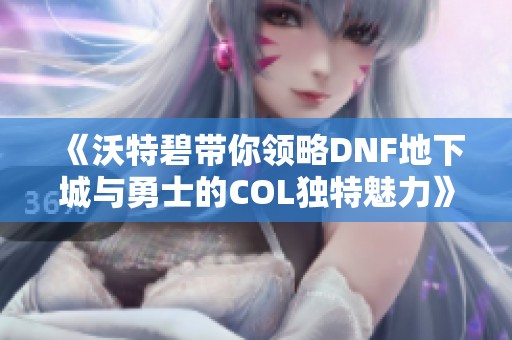 《沃特碧带你领略DNF地下城与勇士的COL独特魅力》