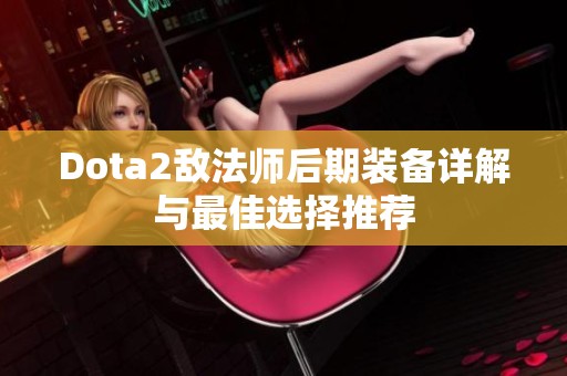 Dota2敌法师后期装备详解与最佳选择推荐